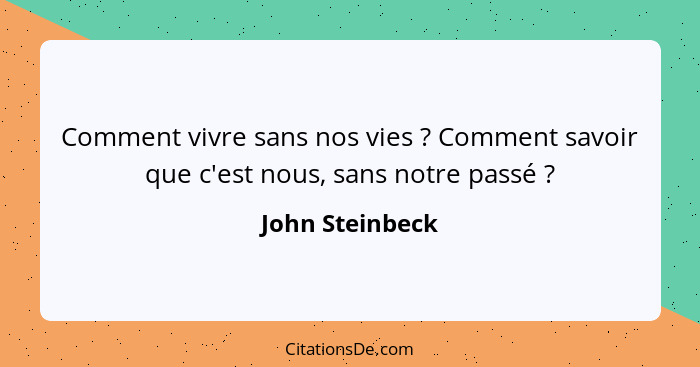 Comment vivre sans nos vies ? Comment savoir que c'est nous, sans notre passé ?... - John Steinbeck