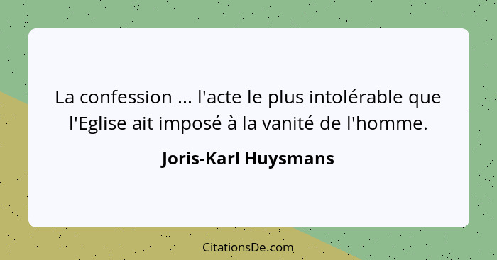 La confession ... l'acte le plus intolérable que l'Eglise ait imposé à la vanité de l'homme.... - Joris-Karl Huysmans