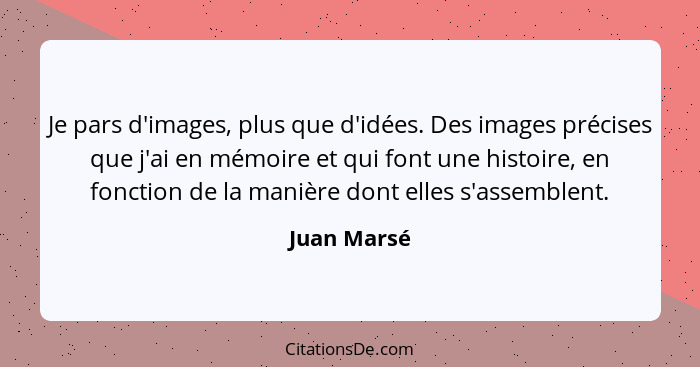 Je pars d'images, plus que d'idées. Des images précises que j'ai en mémoire et qui font une histoire, en fonction de la manière dont elle... - Juan Marsé