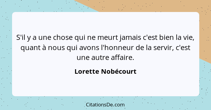 S'il y a une chose qui ne meurt jamais c'est bien la vie, quant à nous qui avons l'honneur de la servir, c'est une autre affaire.... - Lorette Nobécourt