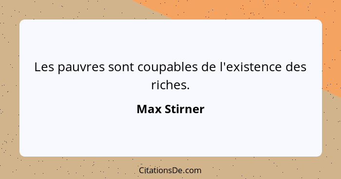 Les pauvres sont coupables de l'existence des riches.... - Max Stirner