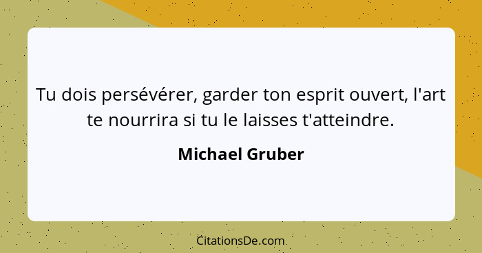 Tu dois persévérer, garder ton esprit ouvert, l'art te nourrira si tu le laisses t'atteindre.... - Michael Gruber