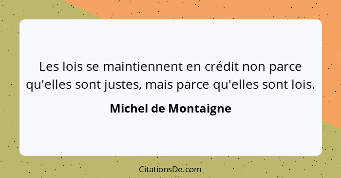 Les lois se maintiennent en crédit non parce qu'elles sont justes, mais parce qu'elles sont lois.... - Michel de Montaigne