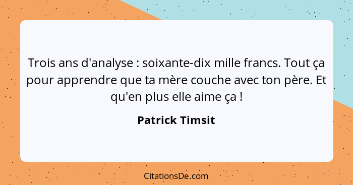 Trois ans d'analyse : soixante-dix mille francs. Tout ça pour apprendre que ta mère couche avec ton père. Et qu'en plus elle aim... - Patrick Timsit