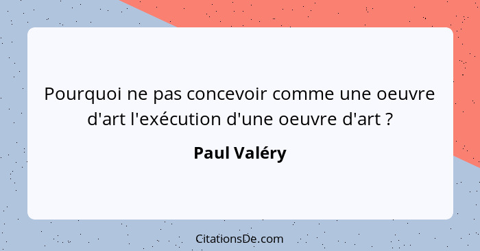 Pourquoi ne pas concevoir comme une oeuvre d'art l'exécution d'une oeuvre d'art ?... - Paul Valéry