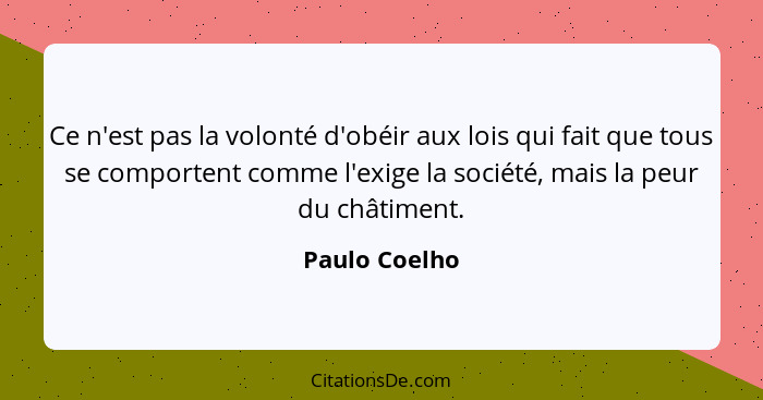 Ce n'est pas la volonté d'obéir aux lois qui fait que tous se comportent comme l'exige la société, mais la peur du châtiment.... - Paulo Coelho