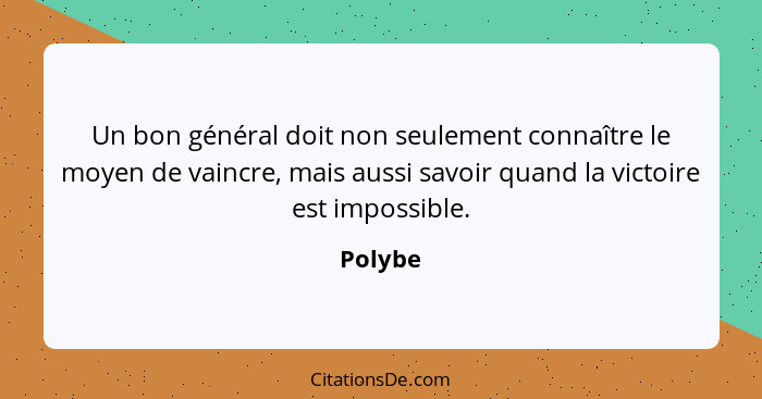 Un bon général doit non seulement connaître le moyen de vaincre, mais aussi savoir quand la victoire est impossible.... - Polybe