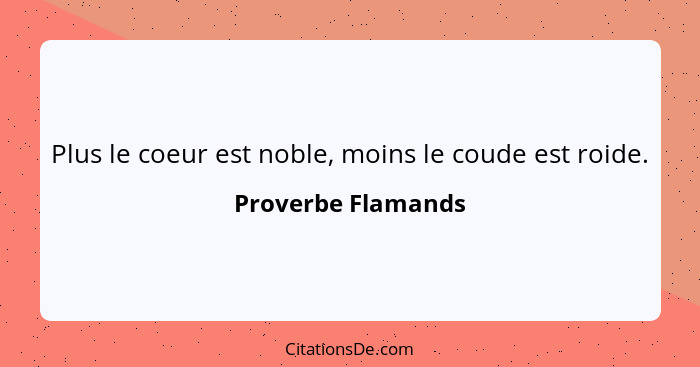 Plus le coeur est noble, moins le coude est roide.... - Proverbe Flamands