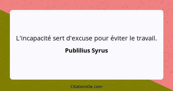 L'incapacité sert d'excuse pour éviter le travail.... - Publilius Syrus