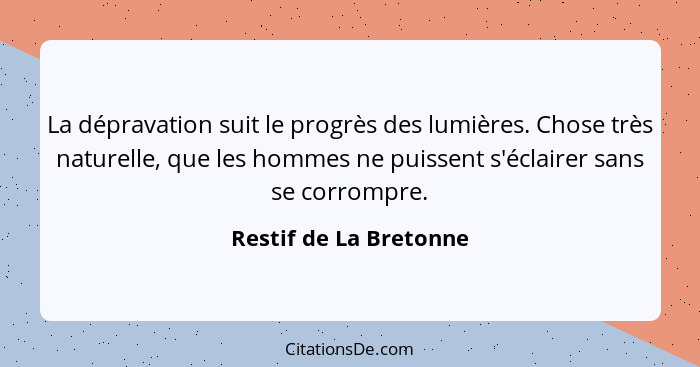 La dépravation suit le progrès des lumières. Chose très naturelle, que les hommes ne puissent s'éclairer sans se corrompre.... - Restif de La Bretonne