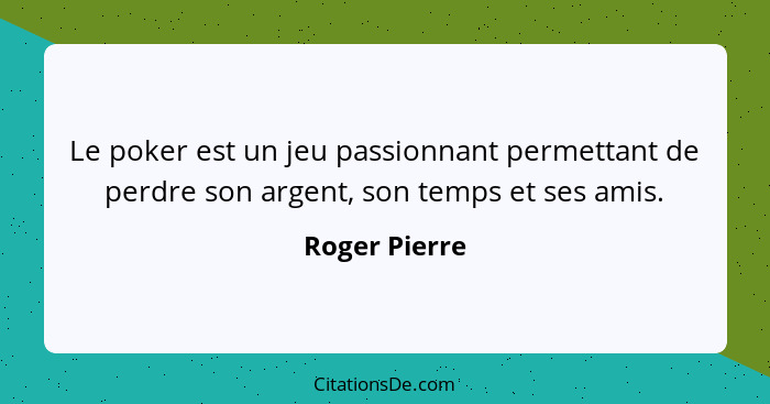 Le poker est un jeu passionnant permettant de perdre son argent, son temps et ses amis.... - Roger Pierre