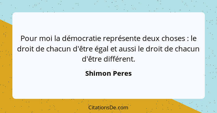 Pour moi la démocratie représente deux choses : le droit de chacun d'être égal et aussi le droit de chacun d'être différent.... - Shimon Peres