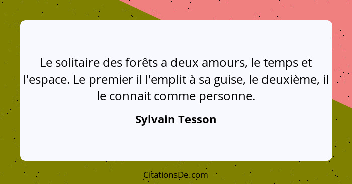 Le solitaire des forêts a deux amours, le temps et l'espace. Le premier il l'emplit à sa guise, le deuxième, il le connait comme pers... - Sylvain Tesson