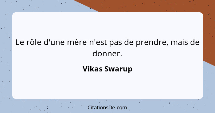 Le rôle d'une mère n'est pas de prendre, mais de donner.... - Vikas Swarup