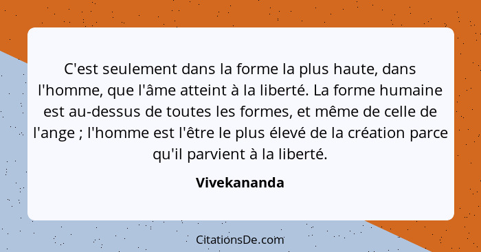 C'est seulement dans la forme la plus haute, dans l'homme, que l'âme atteint à la liberté. La forme humaine est au-dessus de toutes les... - Vivekananda