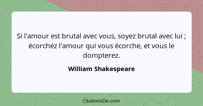 Si l'amour est brutal avec vous, soyez brutal avec lui ; écorchez l'amour qui vous écorche, et vous le dompterez.... - William Shakespeare