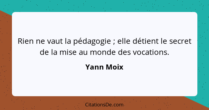 Rien ne vaut la pédagogie ; elle détient le secret de la mise au monde des vocations.... - Yann Moix