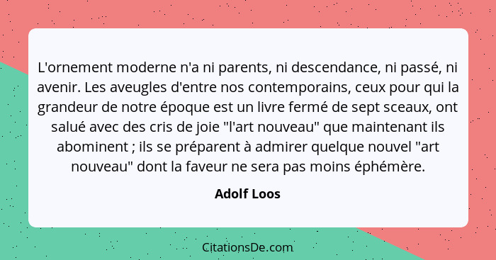 L'ornement moderne n'a ni parents, ni descendance, ni passé, ni avenir. Les aveugles d'entre nos contemporains, ceux pour qui la grandeur... - Adolf Loos