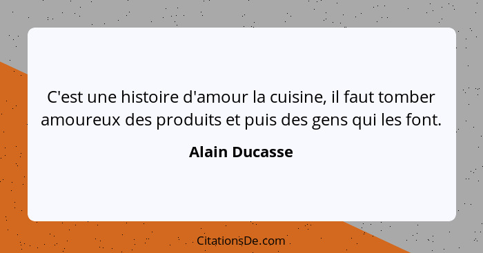 C'est une histoire d'amour la cuisine, il faut tomber amoureux des produits et puis des gens qui les font.... - Alain Ducasse