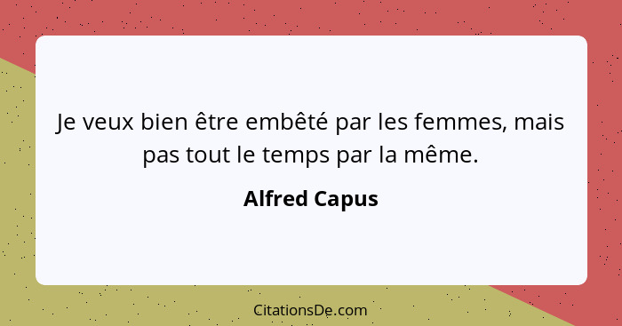 Je veux bien être embêté par les femmes, mais pas tout le temps par la même.... - Alfred Capus