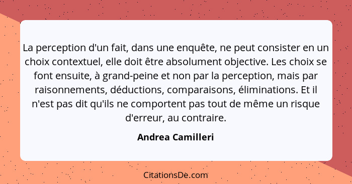 La perception d'un fait, dans une enquête, ne peut consister en un choix contextuel, elle doit être absolument objective. Les choix... - Andrea Camilleri