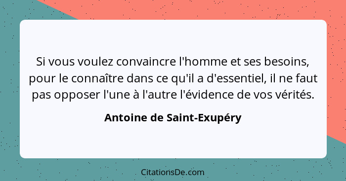 Si vous voulez convaincre l'homme et ses besoins, pour le connaître dans ce qu'il a d'essentiel, il ne faut pas opposer l'u... - Antoine de Saint-Exupéry