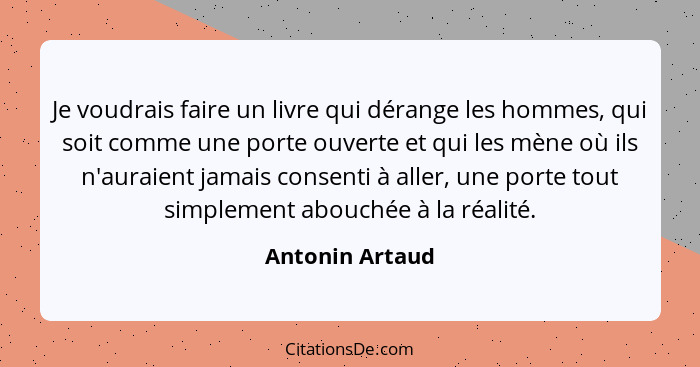 Je voudrais faire un livre qui dérange les hommes, qui soit comme une porte ouverte et qui les mène où ils n'auraient jamais consenti... - Antonin Artaud