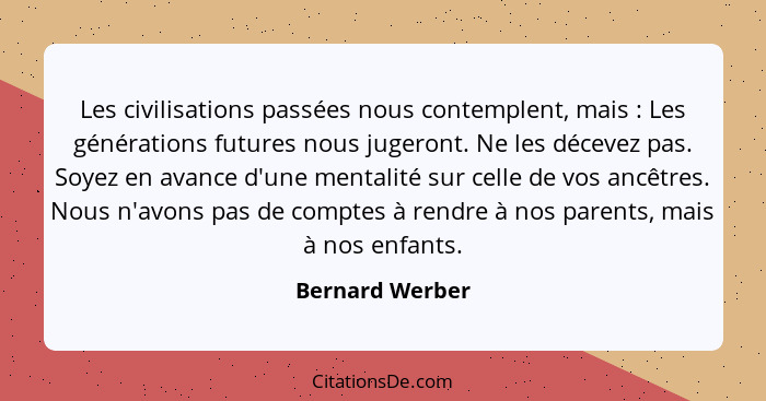 Les civilisations passées nous contemplent, mais : Les générations futures nous jugeront. Ne les décevez pas. Soyez en avance d'... - Bernard Werber