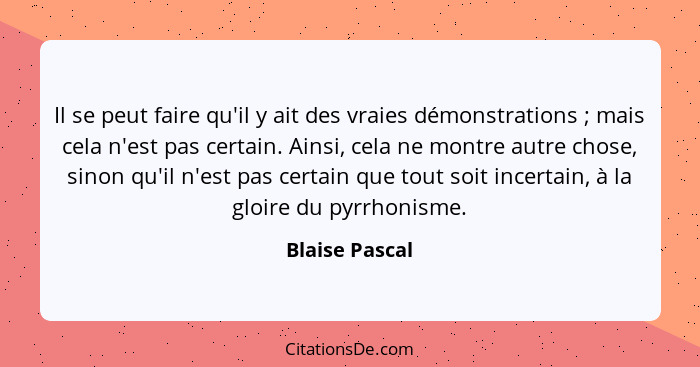 Il se peut faire qu'il y ait des vraies démonstrations ; mais cela n'est pas certain. Ainsi, cela ne montre autre chose, sinon qu... - Blaise Pascal