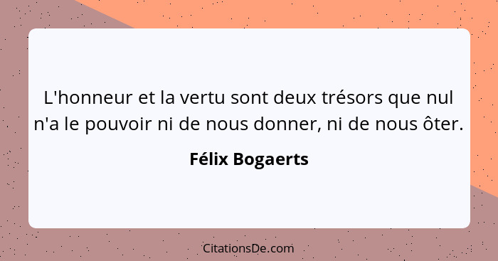 L'honneur et la vertu sont deux trésors que nul n'a le pouvoir ni de nous donner, ni de nous ôter.... - Félix Bogaerts