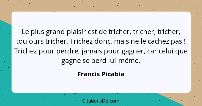 Le plus grand plaisir est de tricher, tricher, tricher, toujours tricher. Trichez donc, mais ne le cachez pas ! Trichez pour pe... - Francis Picabia