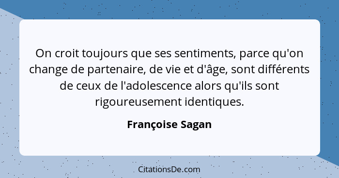 On croit toujours que ses sentiments, parce qu'on change de partenaire, de vie et d'âge, sont différents de ceux de l'adolescence al... - Françoise Sagan