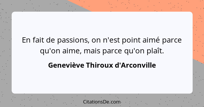 En fait de passions, on n'est point aimé parce qu'on aime, mais parce qu'on plaît.... - Geneviève Thiroux d'Arconville