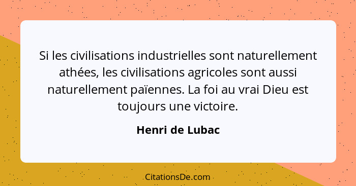 Si les civilisations industrielles sont naturellement athées, les civilisations agricoles sont aussi naturellement païennes. La foi a... - Henri de Lubac