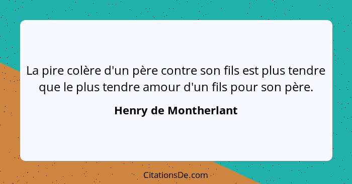 La pire colère d'un père contre son fils est plus tendre que le plus tendre amour d'un fils pour son père.... - Henry de Montherlant