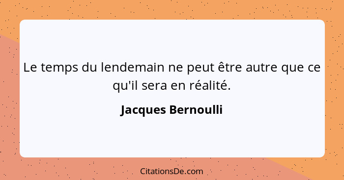 Le temps du lendemain ne peut être autre que ce qu'il sera en réalité.... - Jacques Bernoulli