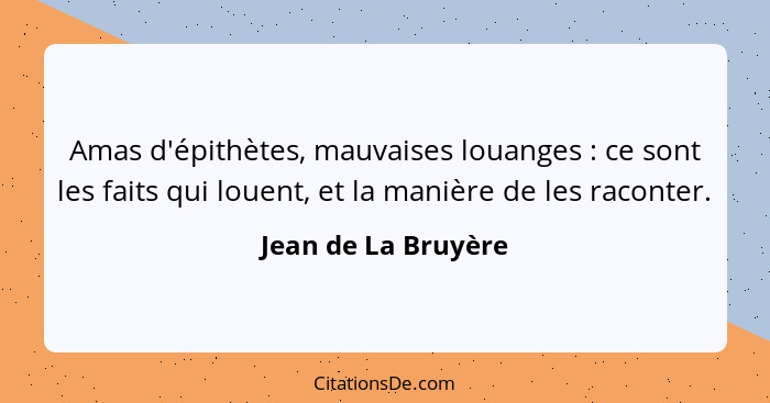 Amas d'épithètes, mauvaises louanges : ce sont les faits qui louent, et la manière de les raconter.... - Jean de La Bruyère