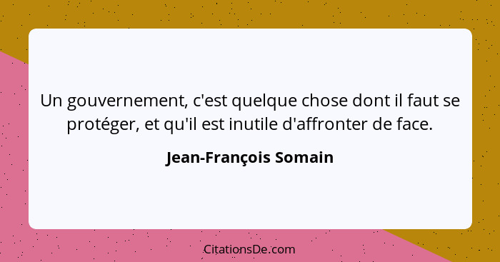 Un gouvernement, c'est quelque chose dont il faut se protéger, et qu'il est inutile d'affronter de face.... - Jean-François Somain