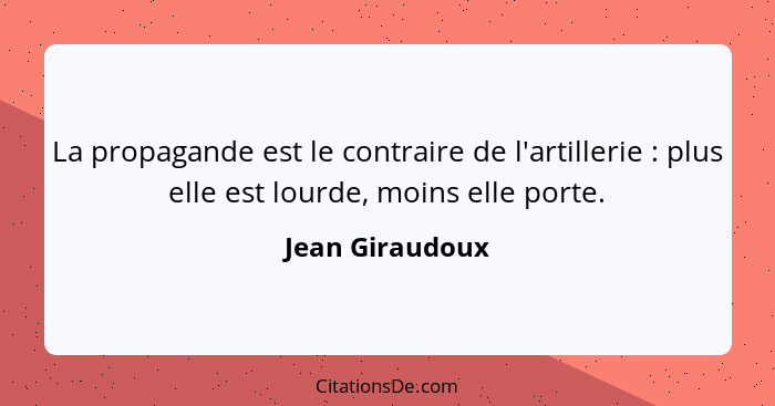 La propagande est le contraire de l'artillerie : plus elle est lourde, moins elle porte.... - Jean Giraudoux