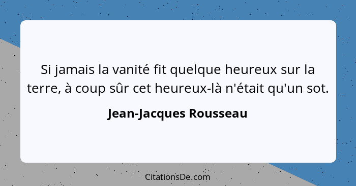 Si jamais la vanité fit quelque heureux sur la terre, à coup sûr cet heureux-là n'était qu'un sot.... - Jean-Jacques Rousseau