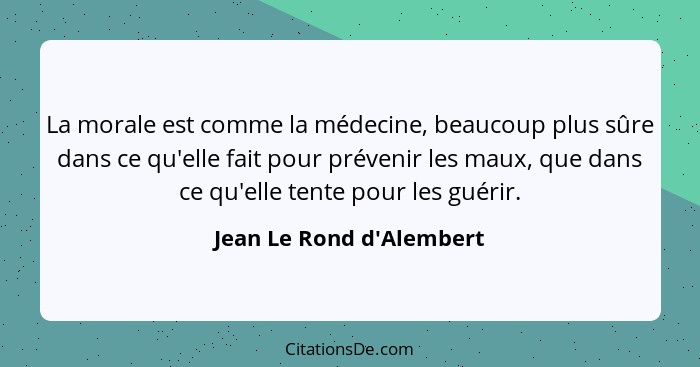 La morale est comme la médecine, beaucoup plus sûre dans ce qu'elle fait pour prévenir les maux, que dans ce qu'elle ten... - Jean Le Rond d'Alembert