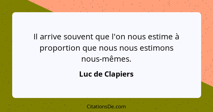 Il arrive souvent que l'on nous estime à proportion que nous nous estimons nous-mêmes.... - Luc de Clapiers