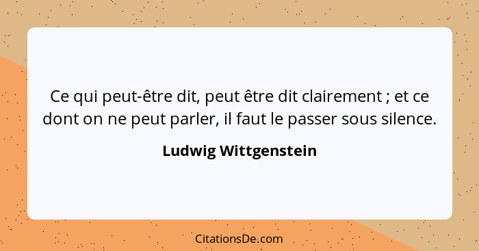 Ce qui peut-être dit, peut être dit clairement ; et ce dont on ne peut parler, il faut le passer sous silence.... - Ludwig Wittgenstein