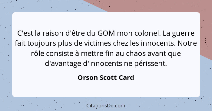 C'est la raison d'être du GOM mon colonel. La guerre fait toujours plus de victimes chez les innocents. Notre rôle consiste à mettr... - Orson Scott Card