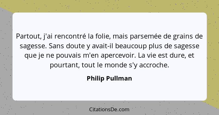 Partout, j'ai rencontré la folie, mais parsemée de grains de sagesse. Sans doute y avait-il beaucoup plus de sagesse que je ne pouvai... - Philip Pullman