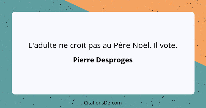 L'adulte ne croit pas au Père Noël. Il vote.... - Pierre Desproges