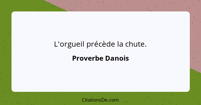 L'orgueil précède la chute.... - Proverbe Danois