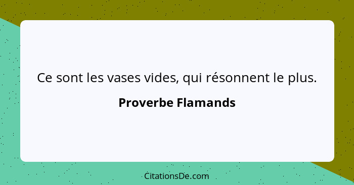 Ce sont les vases vides, qui résonnent le plus.... - Proverbe Flamands