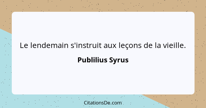 Le lendemain s'instruit aux leçons de la vieille.... - Publilius Syrus