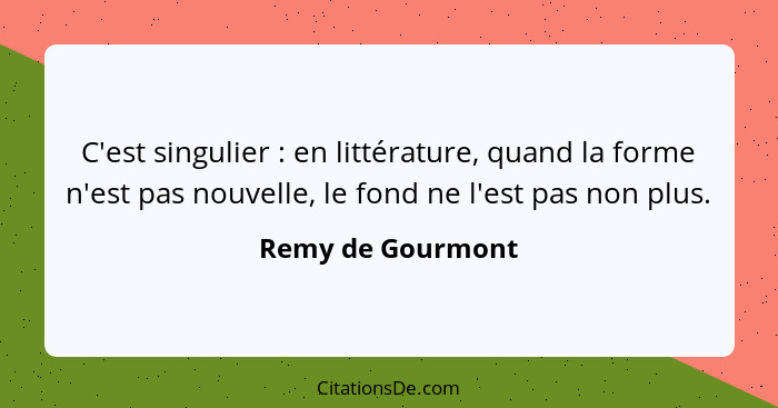 C'est singulier : en littérature, quand la forme n'est pas nouvelle, le fond ne l'est pas non plus.... - Remy de Gourmont